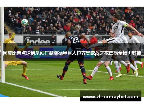 因莫比莱点球绝杀拜仁掀翻德甲巨人拉齐奥欧战之夜震撼全场再封神 因莫比莱点球绝杀拜仁掀翻德甲巨人拉齐奥欧战之夜震撼全场再封神