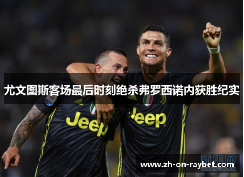 尤文图斯客场最后时刻绝杀弗罗西诺内获胜纪实 尤文图斯客场最后时刻绝杀弗罗西诺内获胜纪实