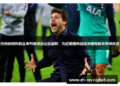 托特纳姆热刺主席列维球迷论坛道歉:为近期糟糕战绩深感抱歉并承诺改进 托特纳姆热刺主席列维球迷论坛道歉:为近期糟糕战绩深感抱歉并承诺改进