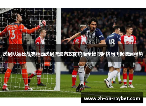 悉尼队德比战完胜西悉尼流浪者攻防统治全场澳超格局再起波澜强势 悉尼队德比战完胜西悉尼流浪者攻防统治全场澳超格局再起波澜强势