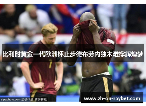 比利时黄金一代欧洲杯止步德布劳内独木难撑辉煌梦