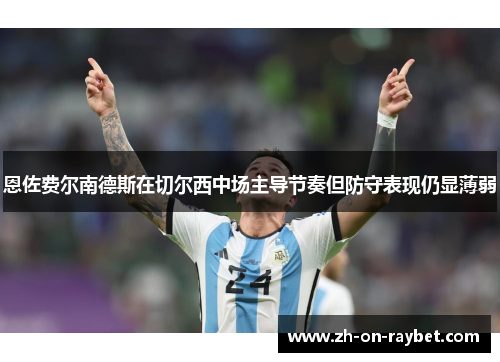 恩佐费尔南德斯在切尔西中场主导节奏但防守表现仍显薄弱