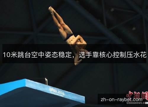 10米跳台空中姿态稳定,选手靠核心控制压水花 10米跳台空中姿态稳定,选手靠核心控制压水花